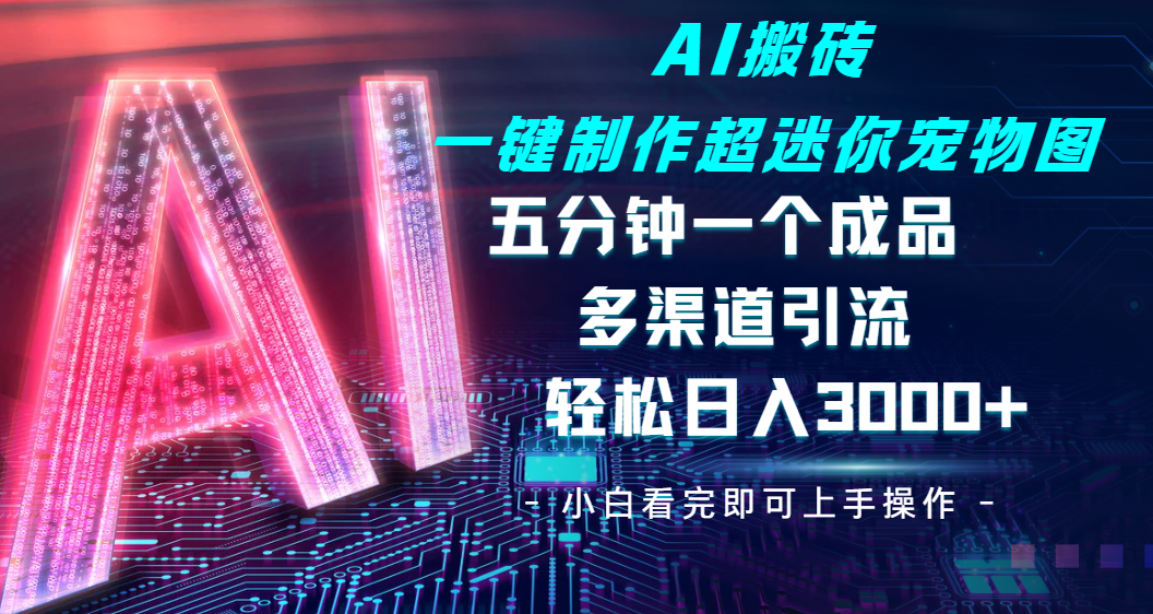 Ai 搬砖一键制作超迷你宠物图，五分钟一个成品，多渠道引流，轻松日入 3000|明哥资源