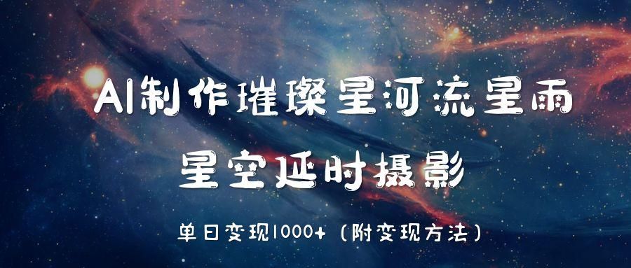 AI制作璀璨星河流星雨,星空延时摄影,单日变现1000+|明哥资源