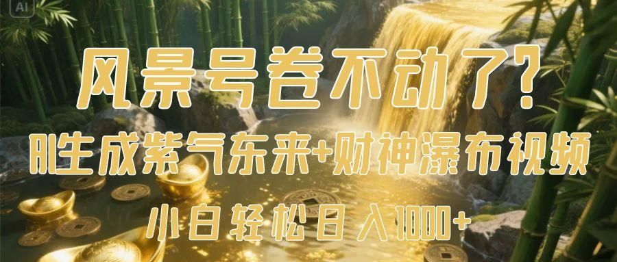 风景号卷不动了？AI一键生成紫气东来+财神瀑布视频，小白轻松日入1000+|明哥资源