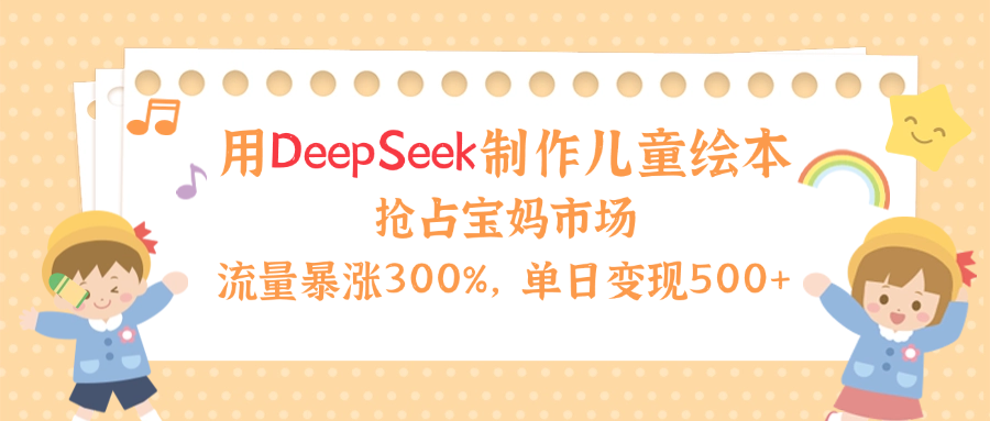 用Deepseek制作儿童绘本,流量暴涨300%,抢占宝妈儿童市场,单日变现500+!|明哥资源