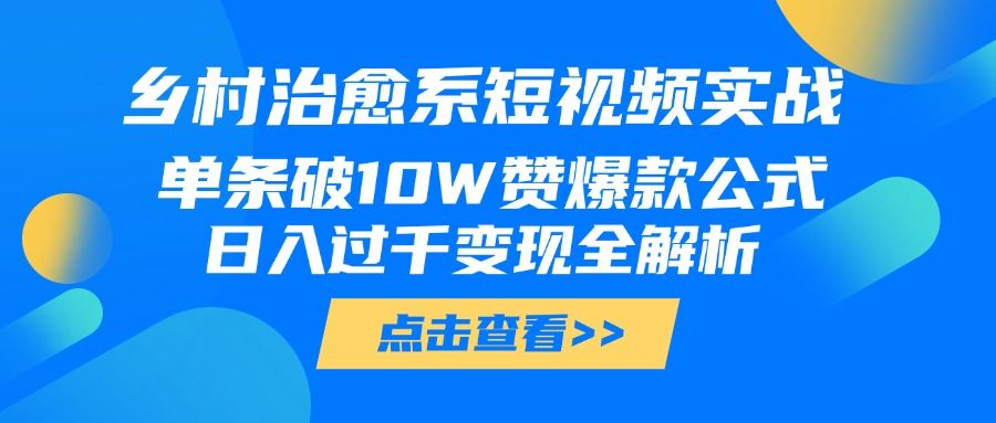 乡村治愈系短视频实战,单条破10W赞爆款公式,日入过千变现全解析|明哥资源
