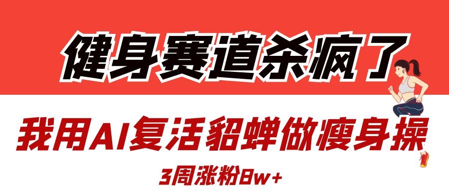 健身赛道杀疯了?我用AI复活貂蝉做瘦身操,3周涨粉8W|明哥资源