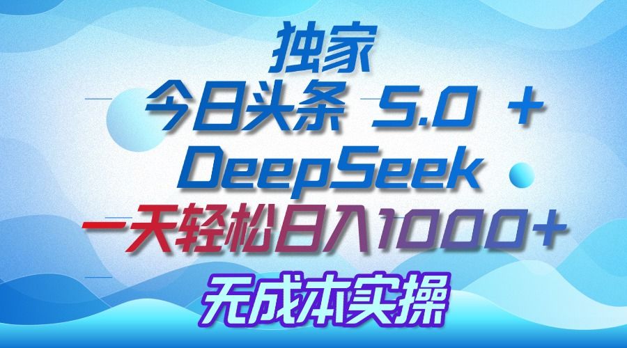 独家揭秘：今日头条 5.0 和 DeepSeek，无成本日入 1000 + 的实操秘诀|明哥资源