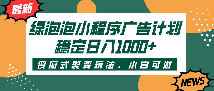绿泡泡小程序广告计划，傻瓜式裂变玩法，稳定日入1000+|明哥资源