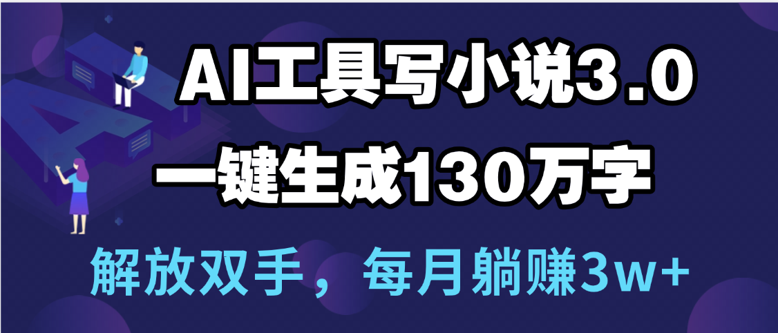 用AI工具写小说3.0，一键生成130万字，解放双手，每月躺赚3w+|明哥资源