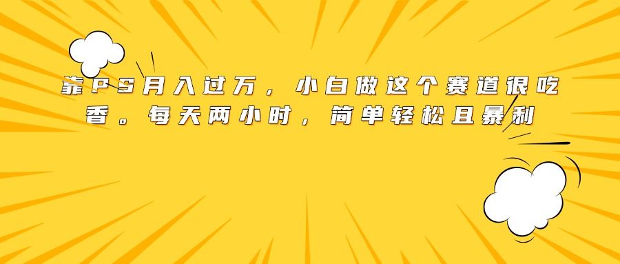 靠PS月入过万,小白做这个赛道很吃香。每天两小时,简单轻松且暴利|明哥资源