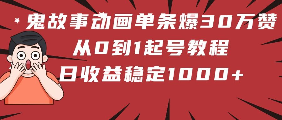鬼故事动画单条爆30万赞！从0到1起号教程 日收益稳定1000+|明哥资源