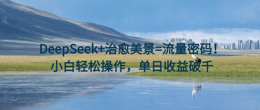DeepSeek+治愈美景=流量密码!小白轻松操作,单日收益破千|明哥资源