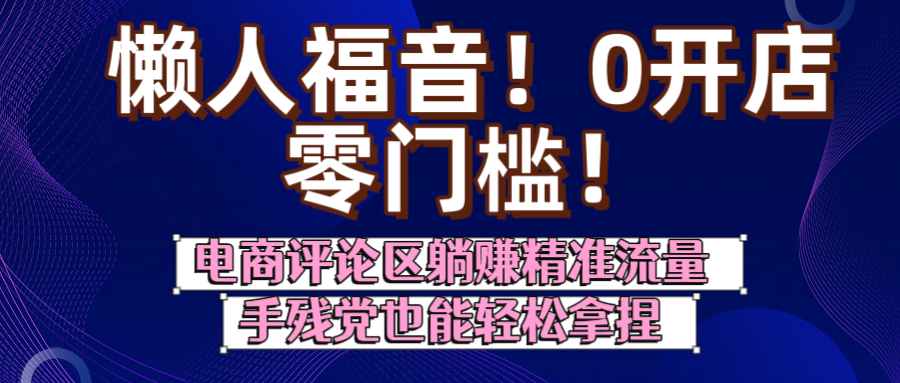 懒人福音！0开店、零门槛！电商评论区躺赚精准流量，手残党也能轻松拿捏|明哥资源