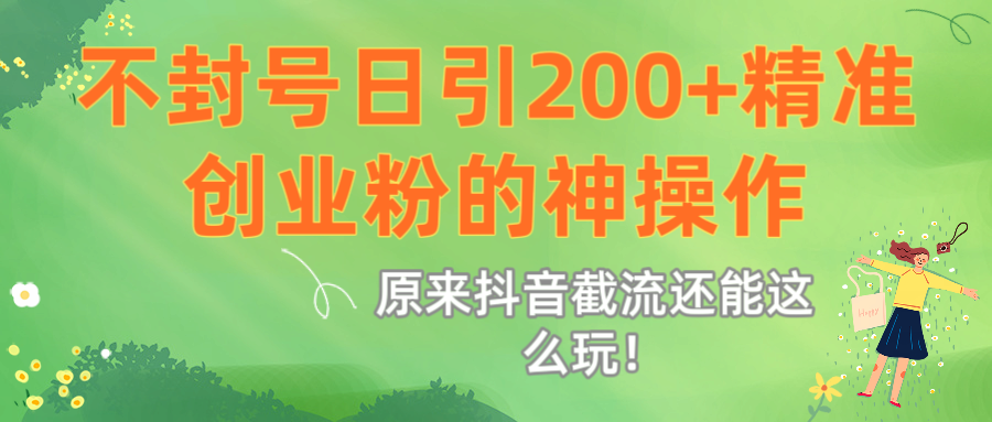 原来抖音截流还能这么玩！不封号日引200+精准创业粉的神操作|明哥资源