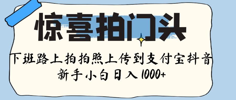 惊喜拍门头 ， 下班路上拍拍照片， 上 传 到 支付宝和抖音新手日入 1000+|明哥资源