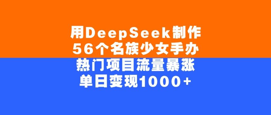 用DeepSeek制作56个名族少女手办,单日变现1000+,热门项目流量暴涨|明哥资源