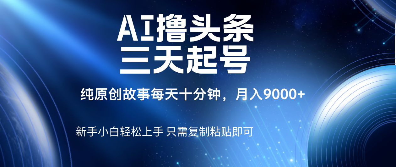 AI撸头条三天起号，纯原创情感故事，每天10分钟月入9000＋|明哥资源