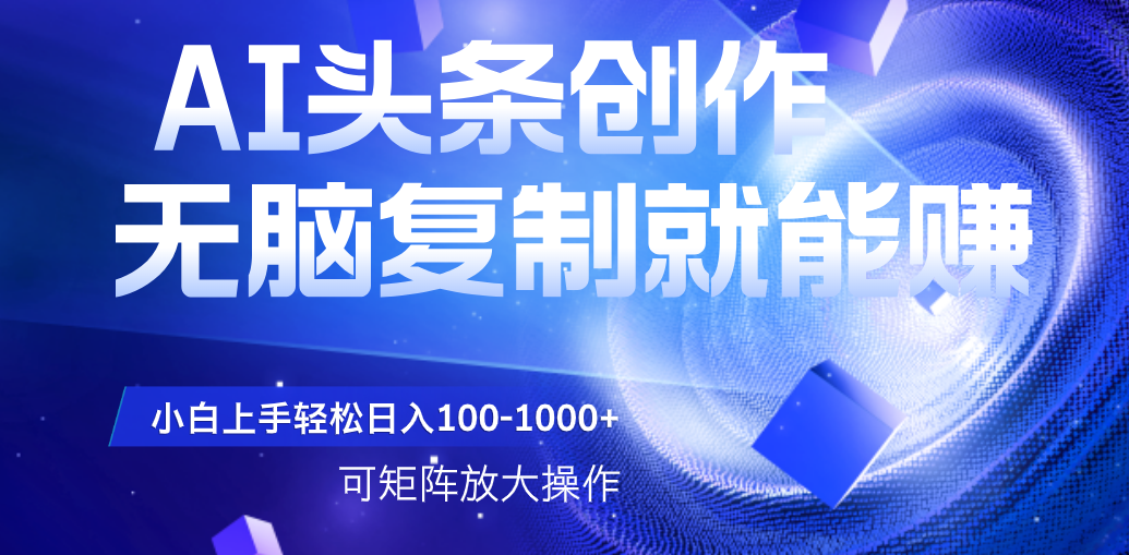 AI头条文章创作，无脑复制粘贴就能赚，小白轻松上手稳定日入100-1000+   可矩阵操作|明哥资源