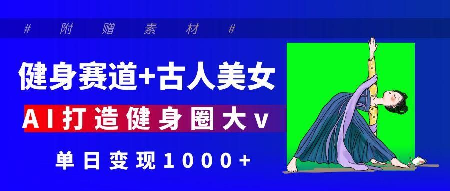 健身赛道+古人美女 AI打造健身圈大v 单日变现1000+|明哥资源