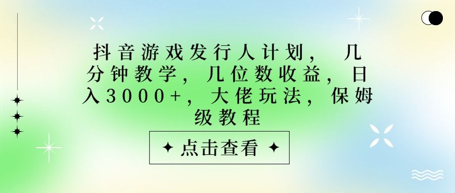 抖音游戏发行人计划，大佬玩法，保姆级教程， 几分钟教学，几位数收益，日入3000+|明哥资源