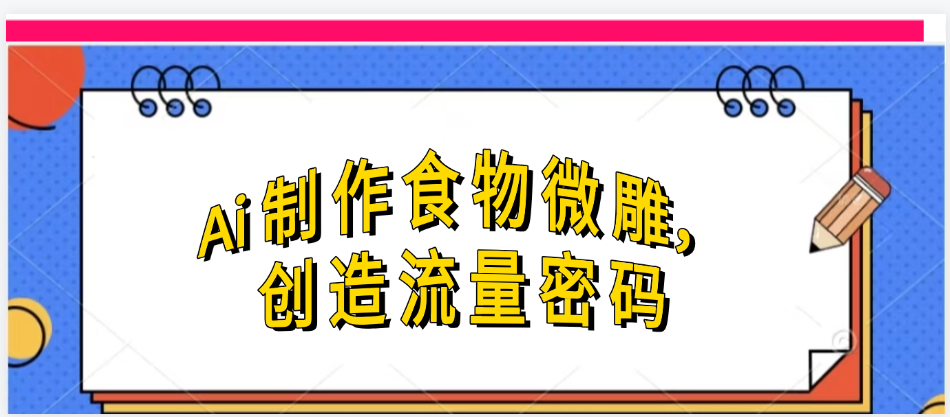 Ai制作食物微雕，创造流量密码，实现日入几张|明哥资源