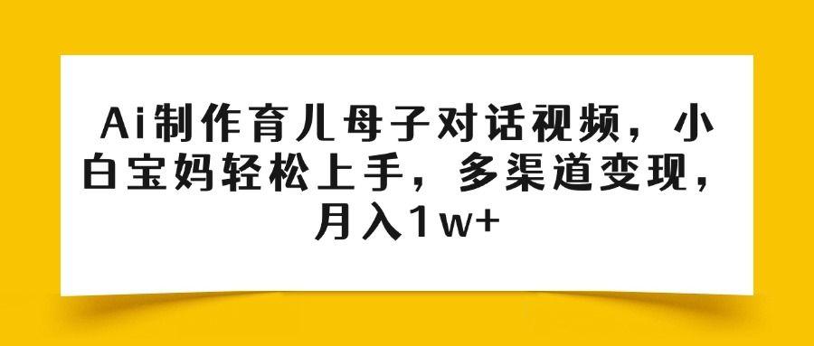 Ai制作育儿母子对话视频，小白宝妈轻松上手，多渠道变现，月入1w+|明哥资源