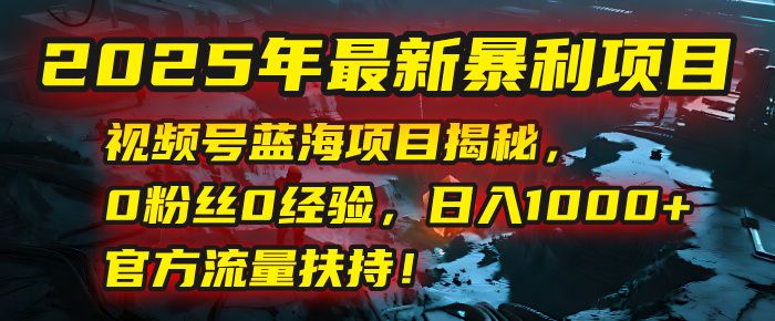 2025年最新暴利项目：视频号蓝海项目揭秘，0粉丝0经验，日入1000+，官方流量扶持！|明哥资源