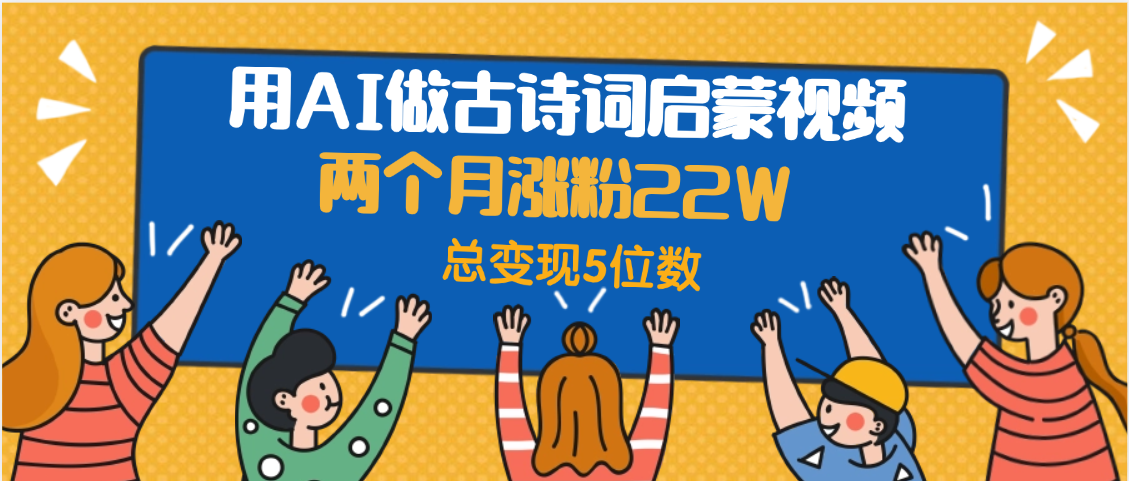 用AI做古诗词启蒙视频，两个月涨粉22W，总变现5位数|明哥资源