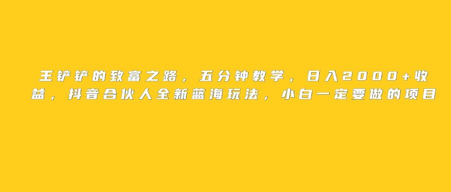 王铲铲的致富之路，日入2000+收益，五分钟教学，抖音合伙人全新蓝海玩法，小白一定要做的项目|明哥资源