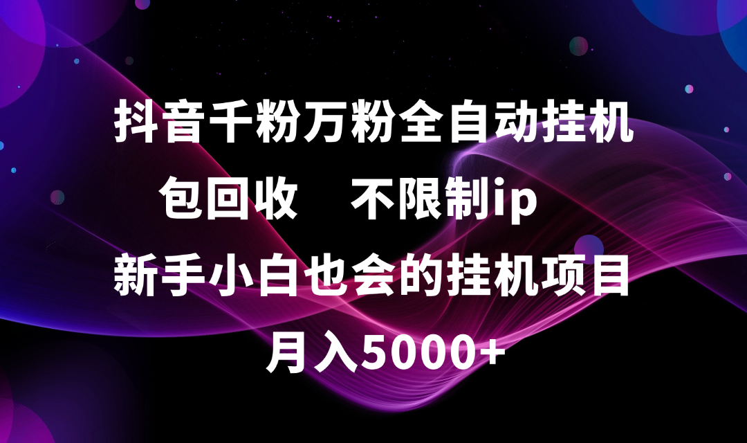 抖音千粉万粉全自动挂机，包回收，不限制ip，新手小白也会的批量挂机，月入5000+|明哥资源