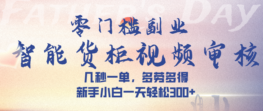 智能货柜视频审核，几秒一单，多劳多得，新手小白一天轻松 300➕|明哥资源
