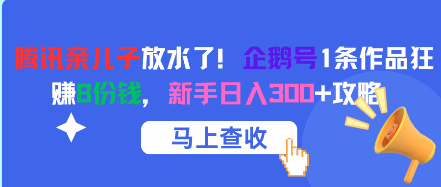 腾讯亲儿子放水了！企鹅号1条作品狂赚8份钱，新手日入300+攻略|明哥资源