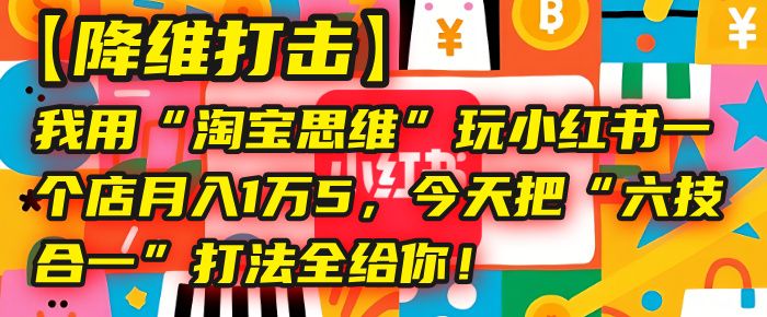 【降维打击】我用“淘宝思维”玩小红书，一个店月入1万5，今天把“六技合一”打法全给你！|明哥资源