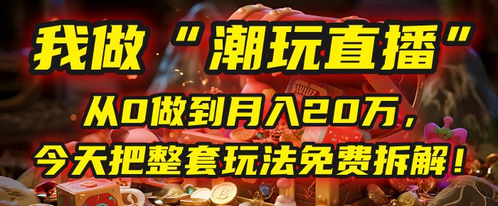 做“潮玩直播”，从0做到月入20万，今天把整套玩法免费拆解！|明哥资源
