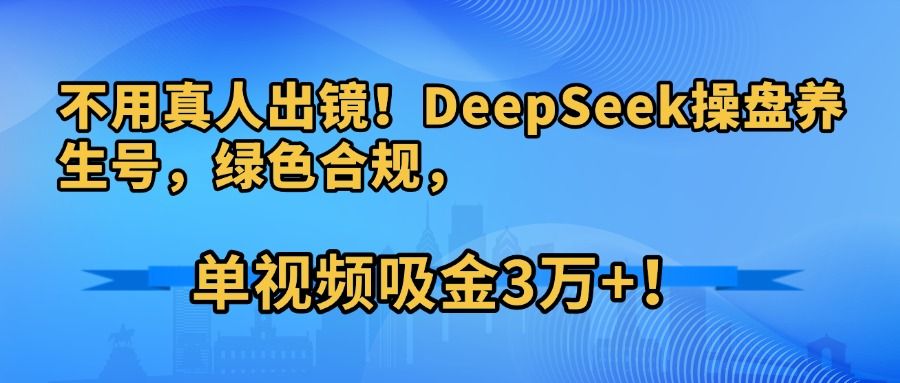 不用真人出镜!DeepSeek操盘养生号,绿色合规,单视频吸金3万+!|明哥资源