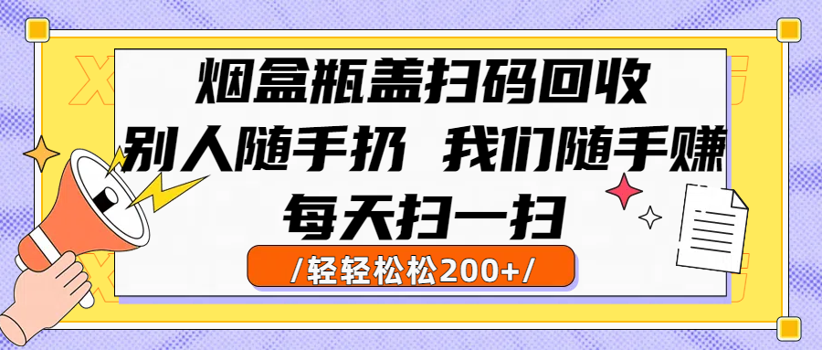 烟盒瓶盖扫码回收，别人随手扔 我们随手赚，闷声发大财，每天扫一扫轻轻松松200+|明哥资源