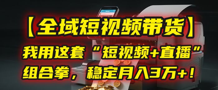 【全域短视频带货】我用这套“短视频+直播”组合拳，稳定月入3万+！|明哥资源