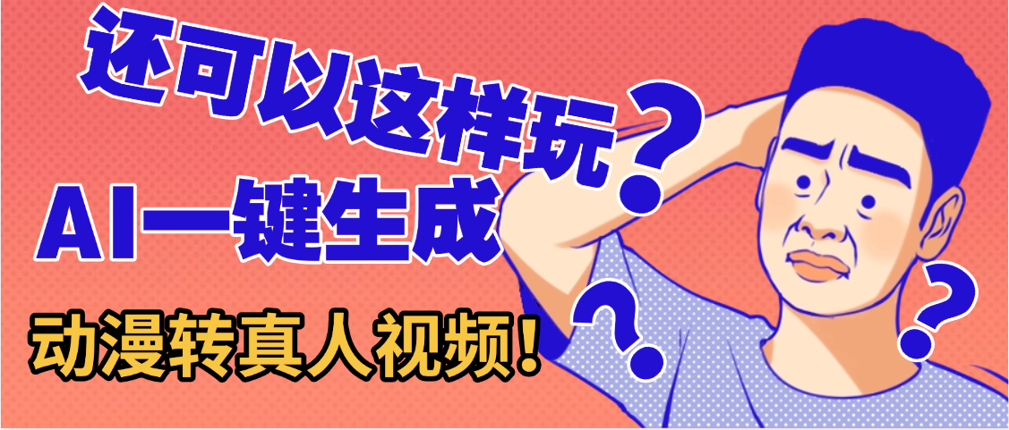 还可以这样玩?AI一键动漫转真人,一条视频点赞100w+,日入2000+,多种变现方式|明哥资源