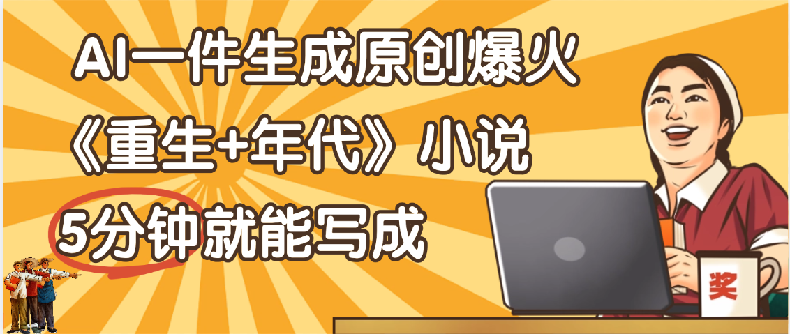 天呐!现在爆火的《重生+年代》类型的小说,现在用这个AI软件就可以一键生成原创小说了|明哥资源