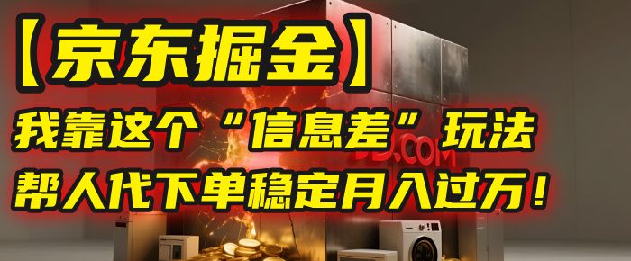 【京东掘金】我靠这个“信息差”玩法，帮人代下单，稳定月入过万！|明哥资源