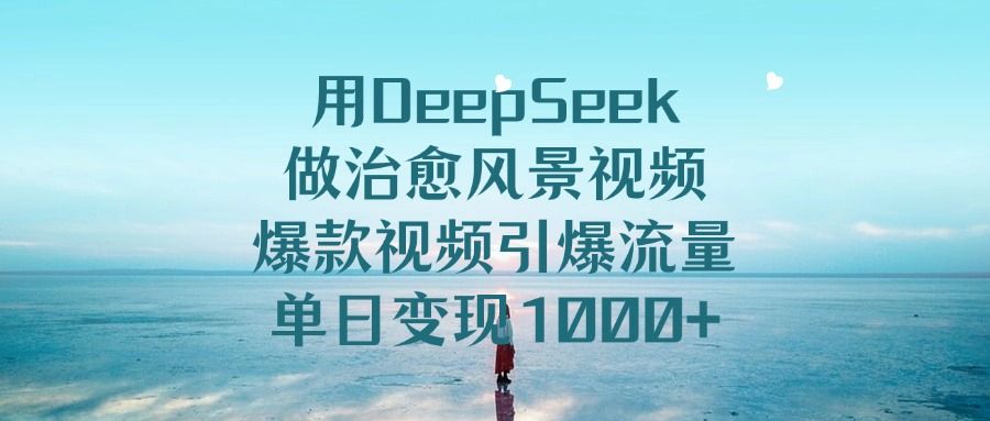 用DeepSeek做治愈风景视频,单日变现1000+,爆款视频引爆流量|明哥资源