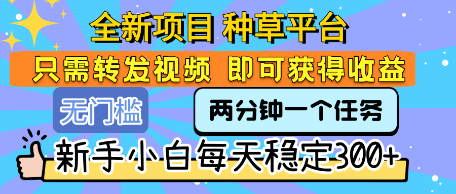 全新项目 种草平台 只需要转发任务视频 即可获得收益 新手小白每天稳定300+|明哥资源