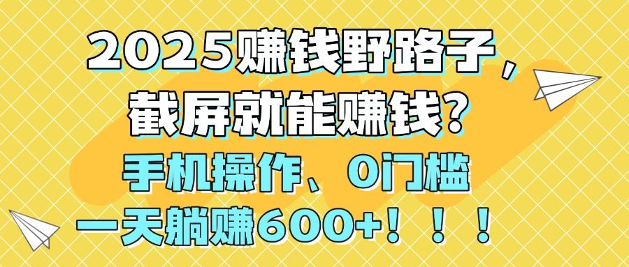 2025赚钱野路子，截屏就能赚钱？手机操作0门槛，一天躺赚600+！！！|明哥资源