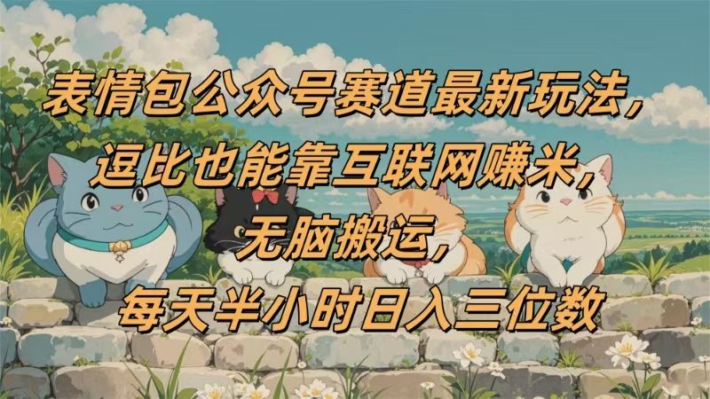 表情包公众号赛道，逗比也能靠互联网赚米，无脑搬运，小白也能日入三位数|明哥资源