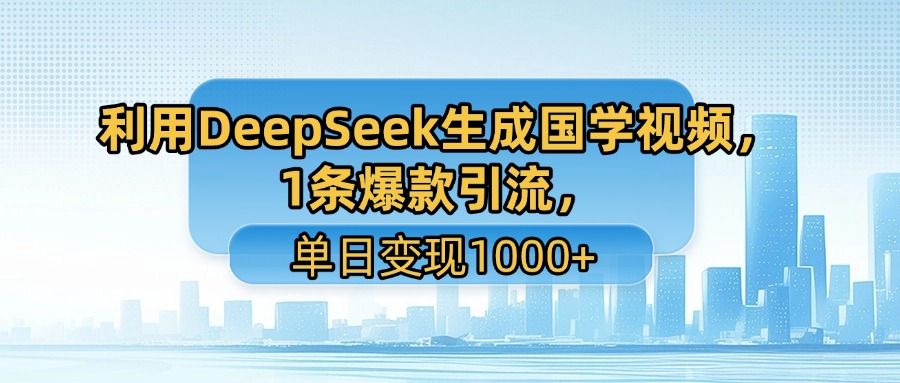 利用DeepSeek生成国学视频,1条爆款引流,单日变现1000+|明哥资源