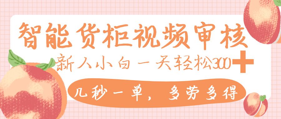 智能货柜视频审核，几秒一单，多劳多得，新人小白一天轻松 300+，零门槛|明哥资源