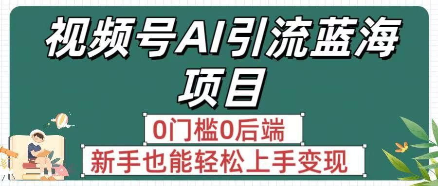 疯传!视频号AI引流蓝海项目,0门槛0后端,新手也能轻松上手变现|明哥资源
