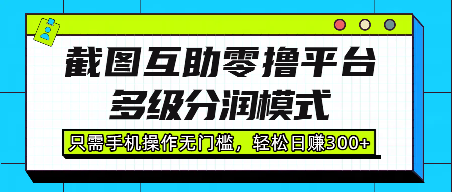 截图互助零撸平台，多级分润模式，只需手机操作无门槛，轻松日赚300+|明哥资源