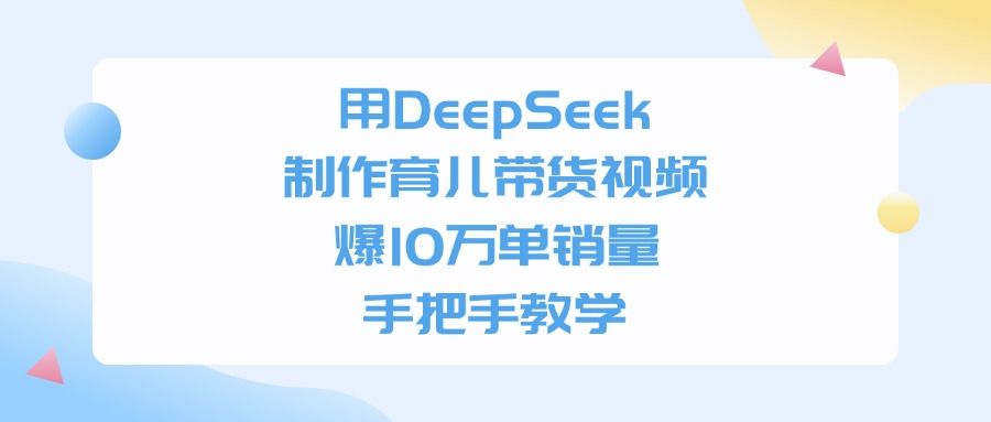 用DeepSeek制作，育儿带货视频，手把手教学，爆10万单销量|明哥资源