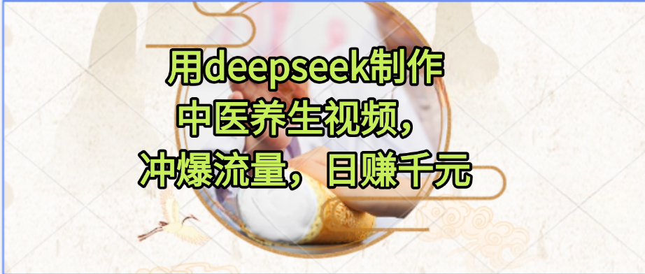 用deepseek制作中医养生视频,冲爆流量,日赚千元|明哥资源