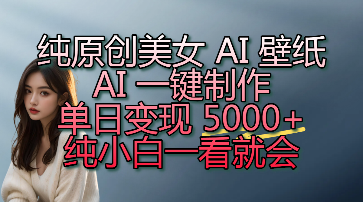 纯原创美女 AI 壁纸玩法,AI 一键制作,单日变现 5000+,纯小白一看就会|明哥资源