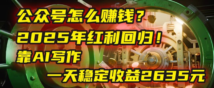 公众号怎么赚钱?2025年红利回归!靠AI写作,一天稳定收益2635元(10分钟上手)|明哥资源