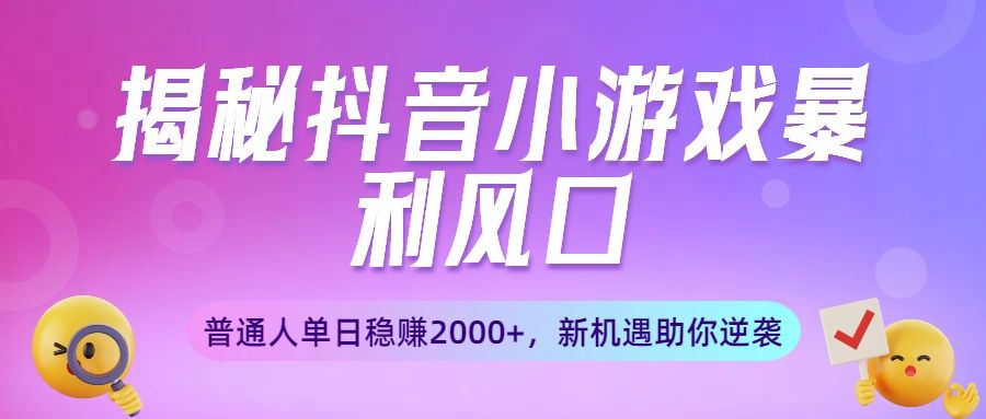 揭秘抖音小游戏暴利风口:普通人单日稳赚2000+,新机遇助你逆袭|明哥资源