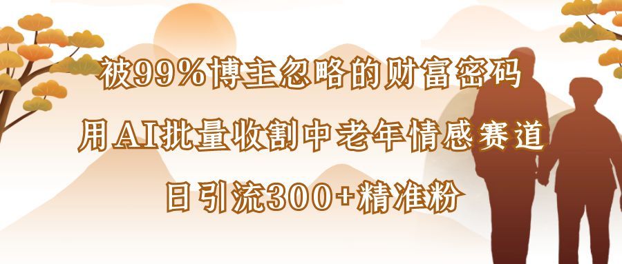 被99%博主忽略的财富密码：用AI批量收割中老年情感赛道，日引流300+精准粉|明哥资源